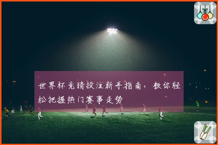 世界杯竞猜投注新手指南，教你轻松把握热门赛事走势