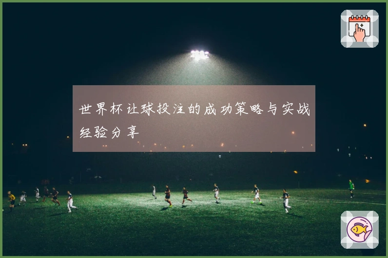 世界杯让球投注的成功策略与实战经验分享