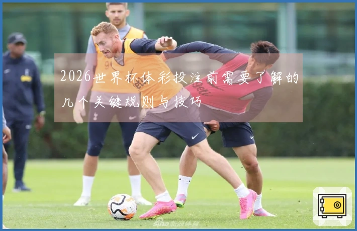 2026世界杯体彩投注前需要了解的几个关键规则与技巧
