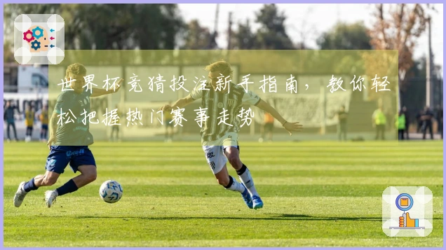 世界杯竞猜投注新手指南，教你轻松把握热门赛事走势