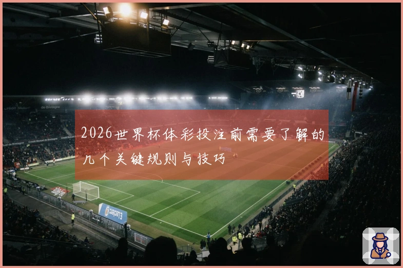2026世界杯体彩投注前需要了解的几个关键规则与技巧