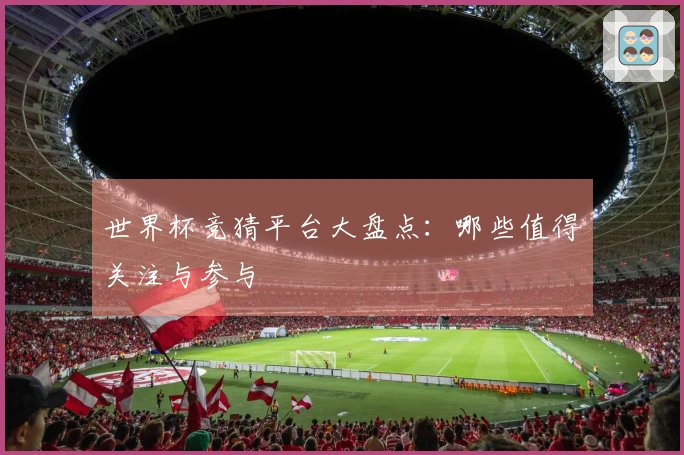 世界杯竞猜平台大盘点：哪些值得关注与参与