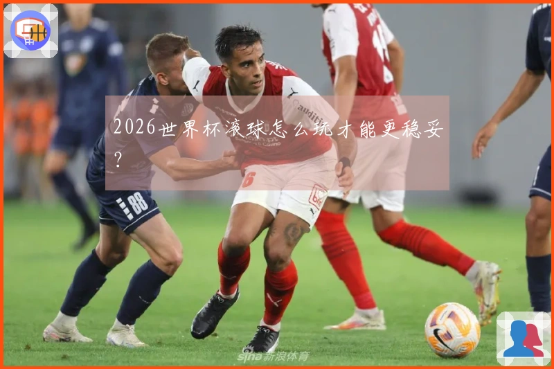 2026世界杯滚球怎么玩才能更稳妥？