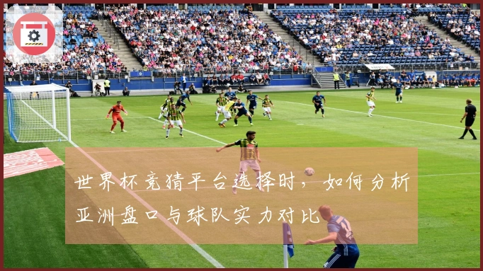 世界杯竞猜平台选择时，如何分析亚洲盘口与球队实力对比