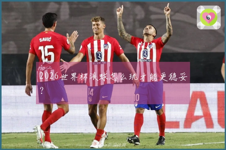 2026世界杯滚球怎么玩才能更稳妥？